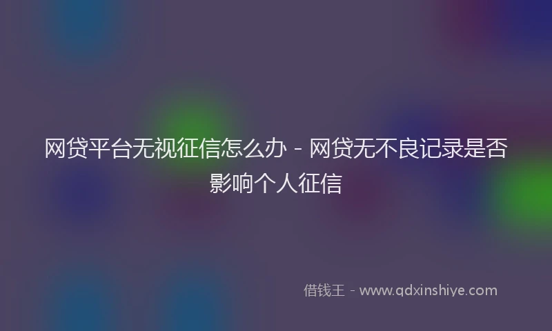 网贷平台无视征信怎么办 - 网贷无不良记录是否影响个人征信
