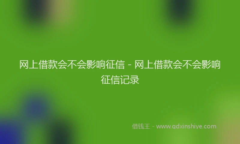 网上借款会不会影响征信 - 网上借款会不会影响征信记录