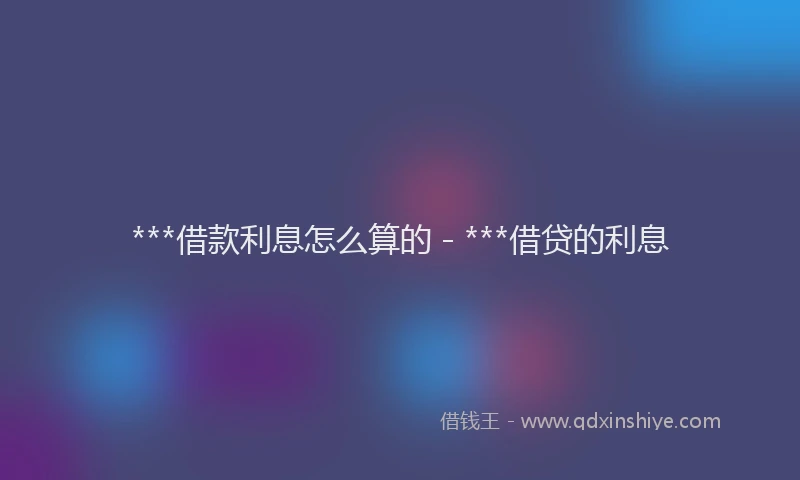 ***借款利息怎么算的 - ***借贷的利息