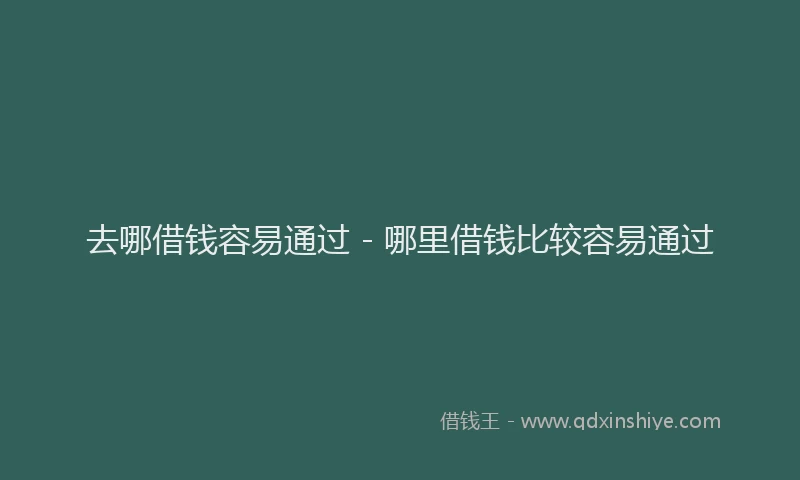 去哪借钱容易通过 - 哪里借钱比较容易通过