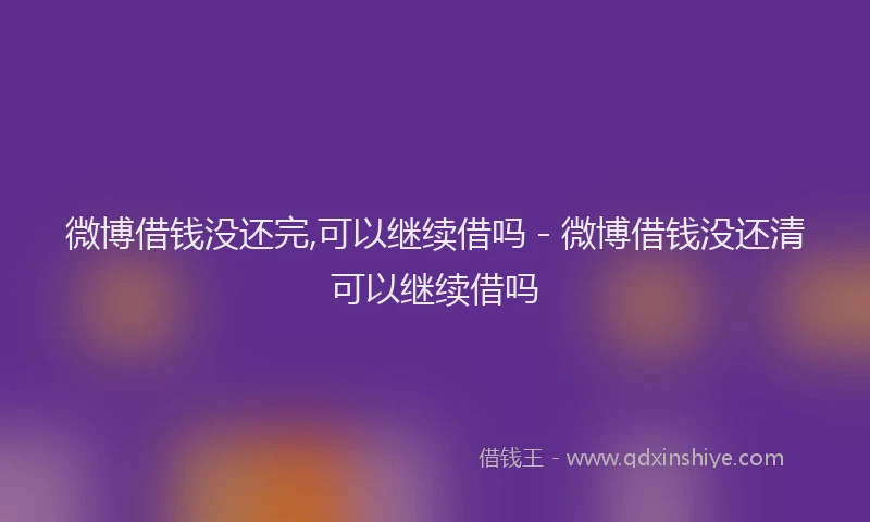 微博借钱没还完,可以继续借吗 - 微博借钱没还清可以继续借吗