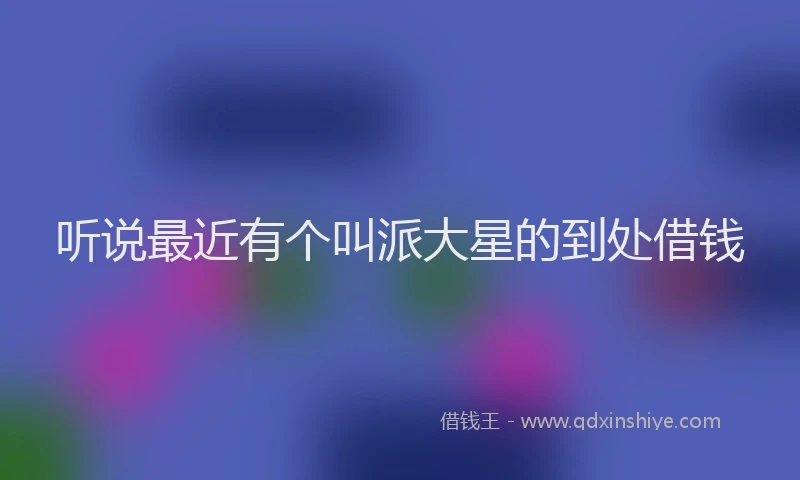 听说最近有个叫派大星的到处借钱