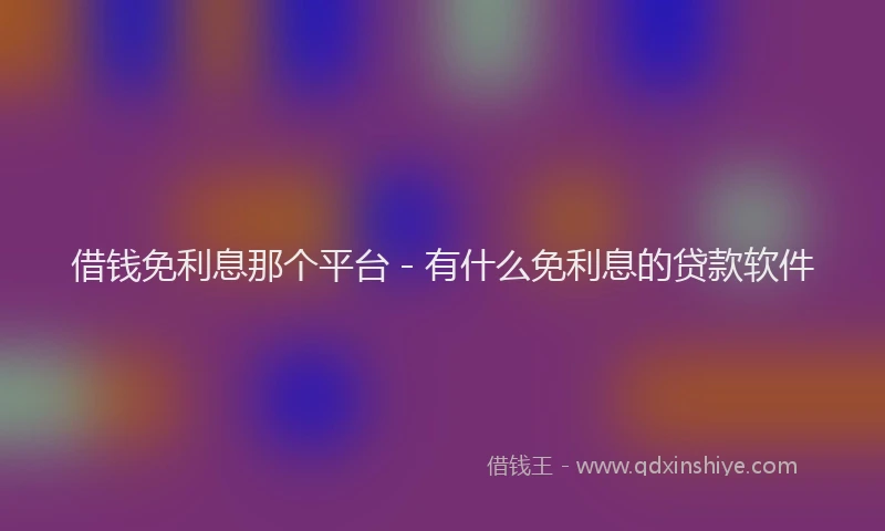 借钱免利息那个平台 - 有什么免利息的贷款软件