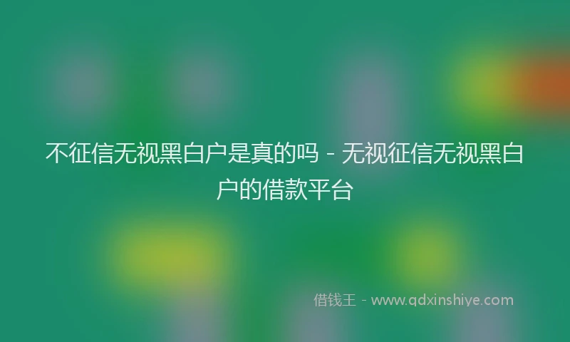不征信无视黑白户是真的吗 - 无视征信无视黑白户的借款平台