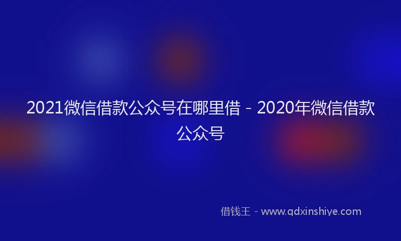 2021微信借款公众号在哪里借 - 2020年微信借款公众号