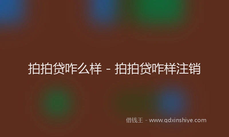 拍拍贷咋么样 - 拍拍贷咋样注销