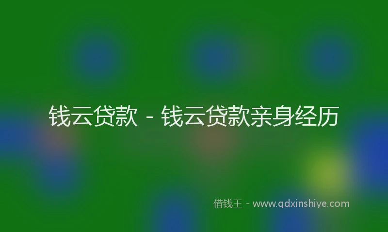钱云贷款 - 钱云贷款亲身经历