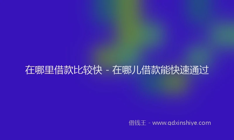 在哪里借款比较快 - 在哪儿借款能快速通过