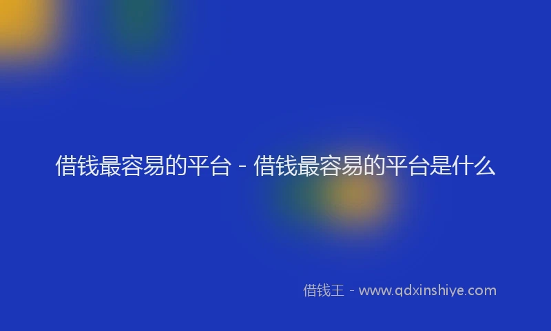 借钱最容易的平台 - 借钱最容易的平台是什么