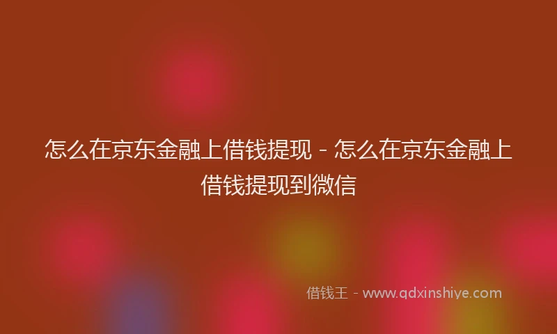 怎么在京东金融上借钱提现 - 怎么在京东金融上借钱提现到微信