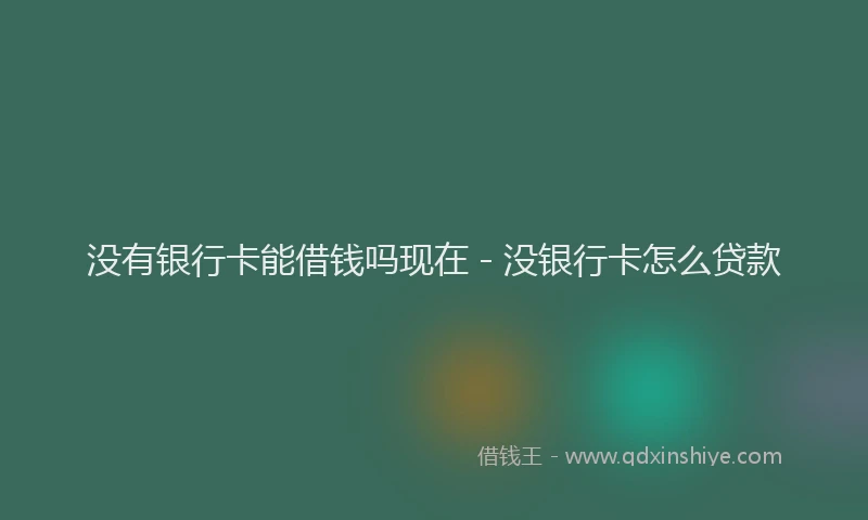 没有银行卡能借钱吗现在 - 没银行卡怎么贷款