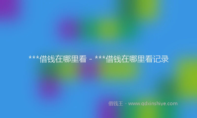 ***借钱在哪里看 - ***借钱在哪里看记录