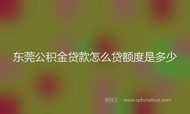 东莞公积金贷款怎么贷额度是多少