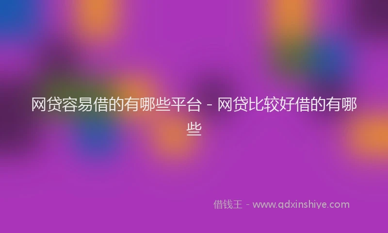 网贷容易借的有哪些平台 - 网贷比较好借的有哪些