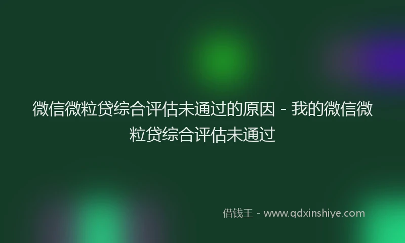 微信微粒贷综合评估未通过的原因 - 我的微信微粒贷综合评估未通过