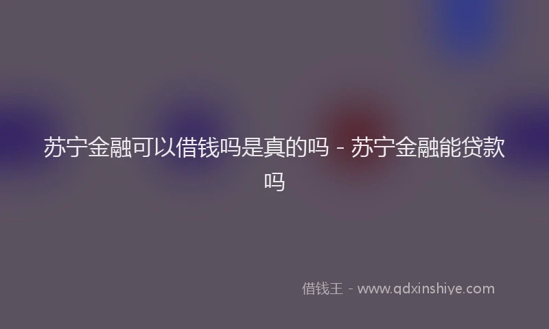 苏宁金融可以借钱吗是真的吗 - 苏宁金融能贷款吗