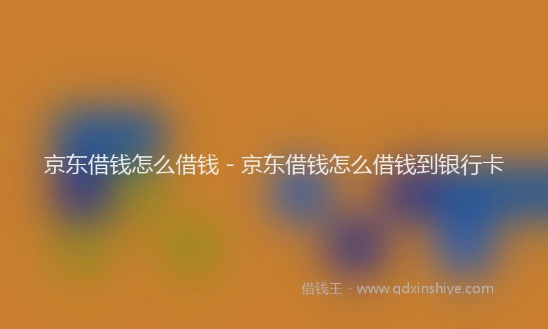 京东借钱怎么借钱 - 京东借钱怎么借钱到银行卡