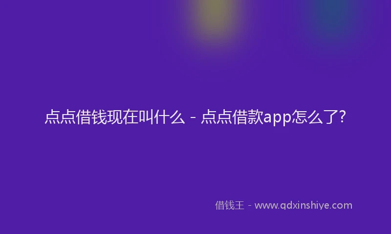 点点借钱现在叫什么 - 点点借款app怎么了?