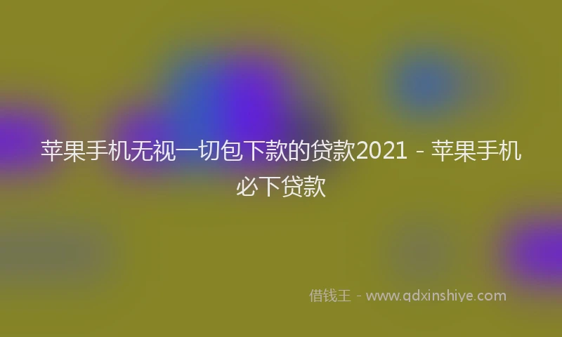 苹果手机无视一切包下款的贷款2021 - 苹果手机必下贷款