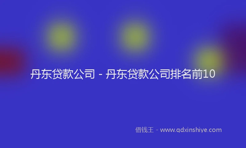 丹东贷款公司 - 丹东贷款公司排名前10