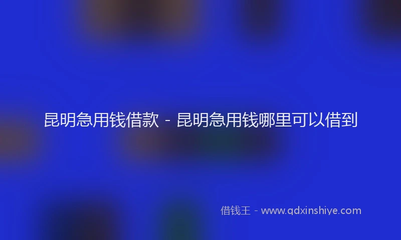 昆明急用钱借款 - 昆明急用钱哪里可以借到