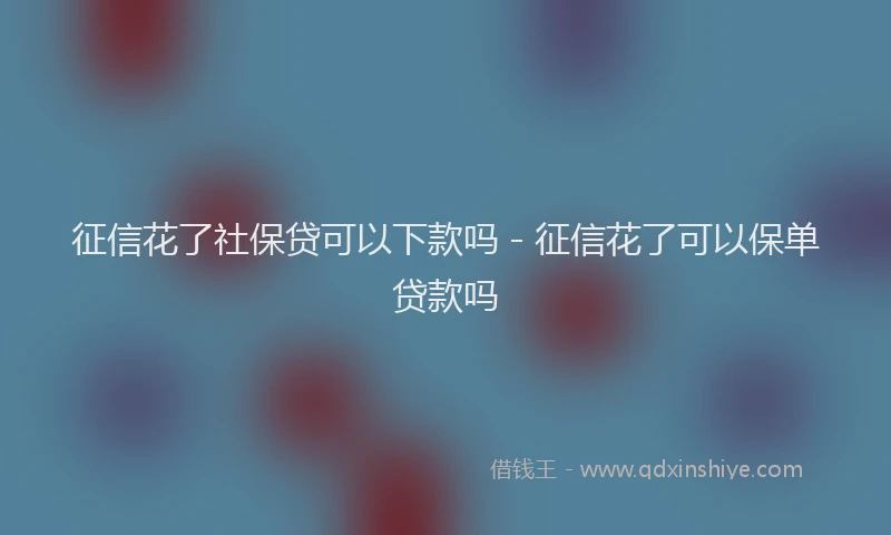 征信花了社保贷可以下款吗 - 征信花了可以保单贷款吗