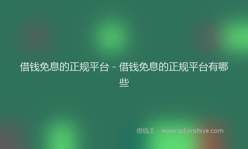借钱免息的正规平台 - 借钱免息的正规平台有哪些