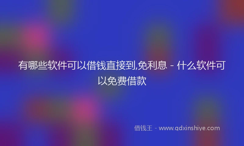 有哪些软件可以借钱直接到,免利息 - 什么软件可以免费借款