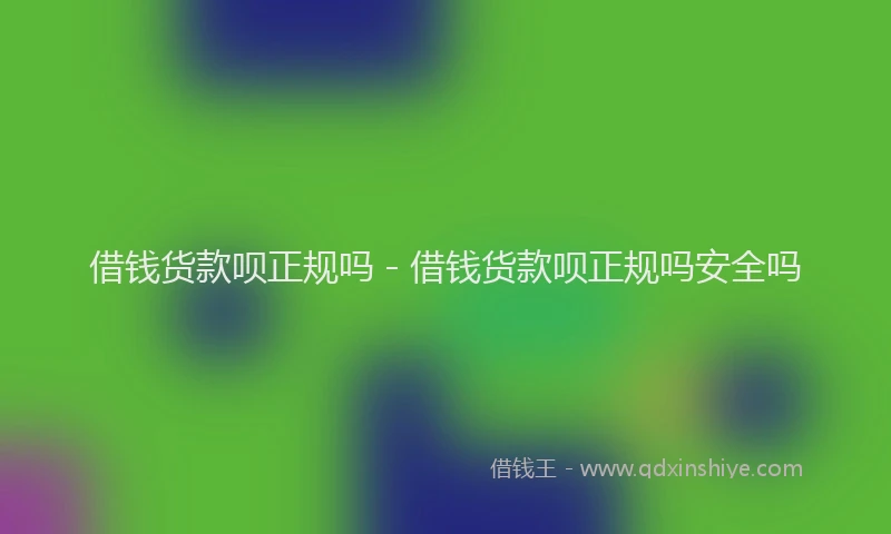 借钱货款呗正规吗 - 借钱货款呗正规吗安全吗