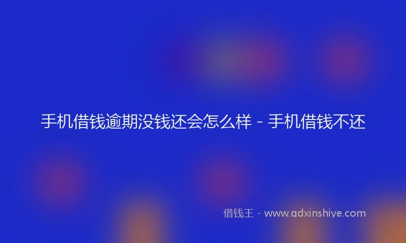 手机借钱逾期没钱还会怎么样 - 手机借钱不还