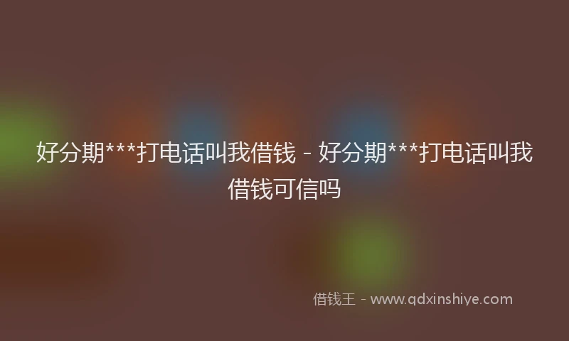 好分期***打电话叫我借钱 - 好分期***打电话叫我借钱可信吗
