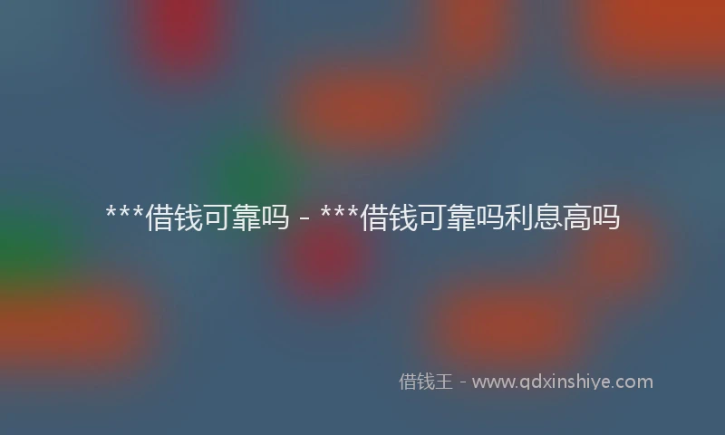 ***借钱可靠吗 - ***借钱可靠吗利息高吗