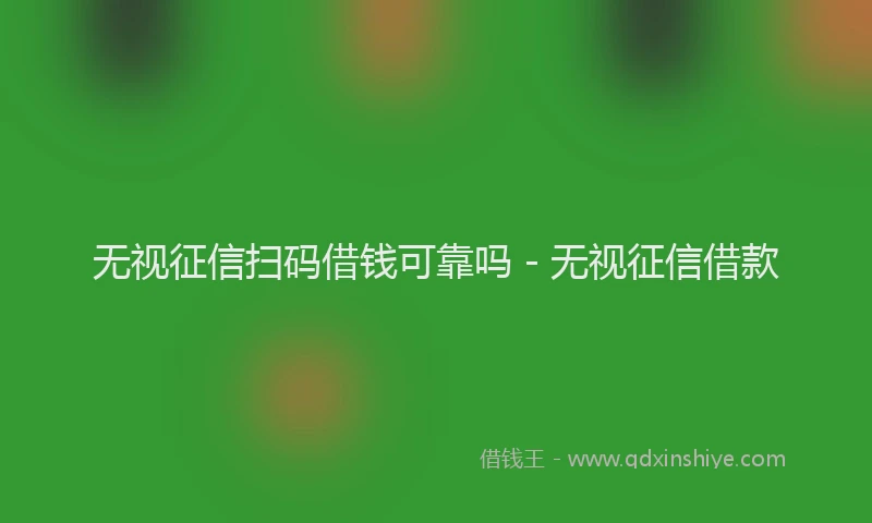 无视征信扫码借钱可靠吗 - 无视征信借款