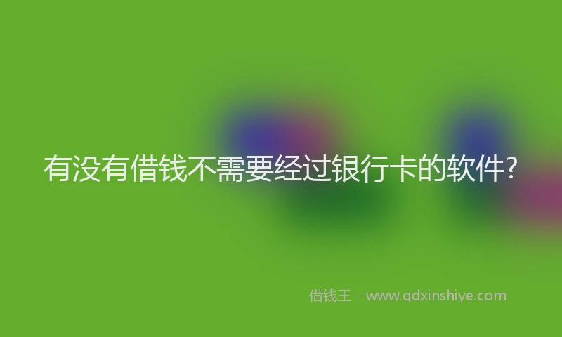 有没有借钱不需要经过银行卡的软件?