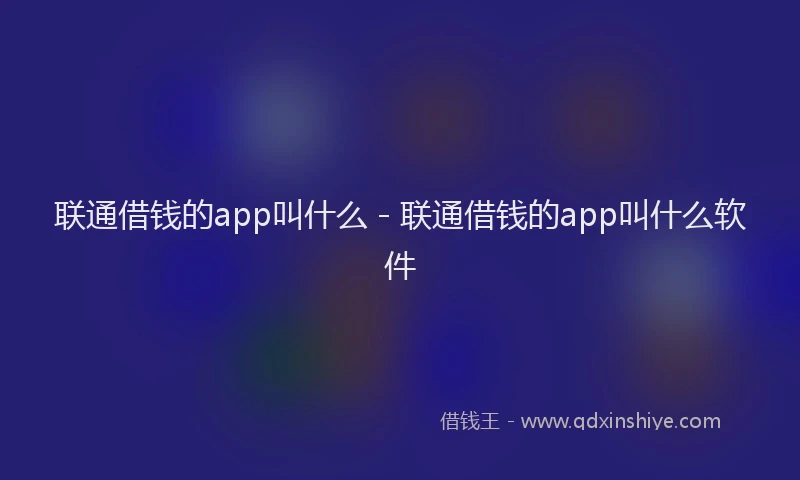 联通借钱的app叫什么 - 联通借钱的app叫什么软件