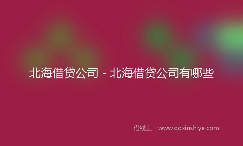 北海借贷公司 - 北海借贷公司有哪些