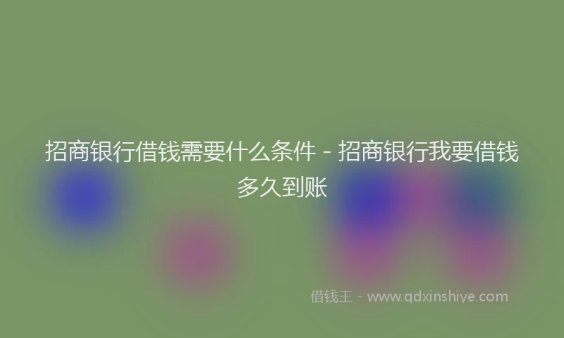 招商银行借钱需要什么条件 - 招商银行我要借钱多久到账