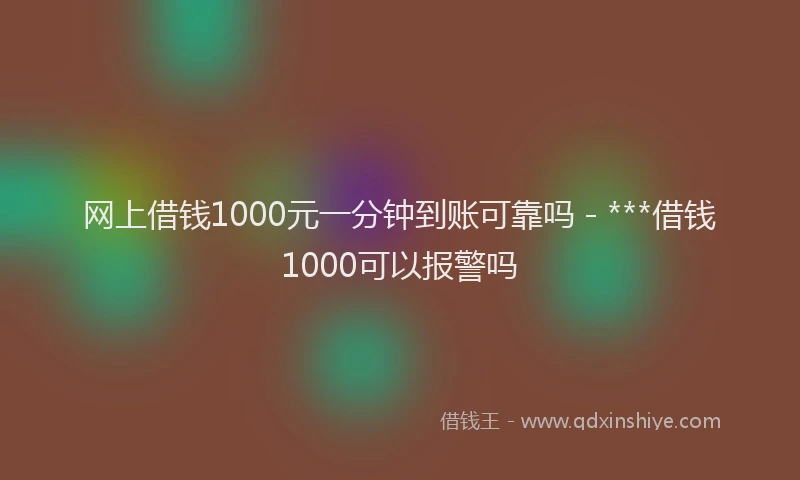 网上借钱1000元一分钟到账可靠吗 - ***借钱1000可以报警吗