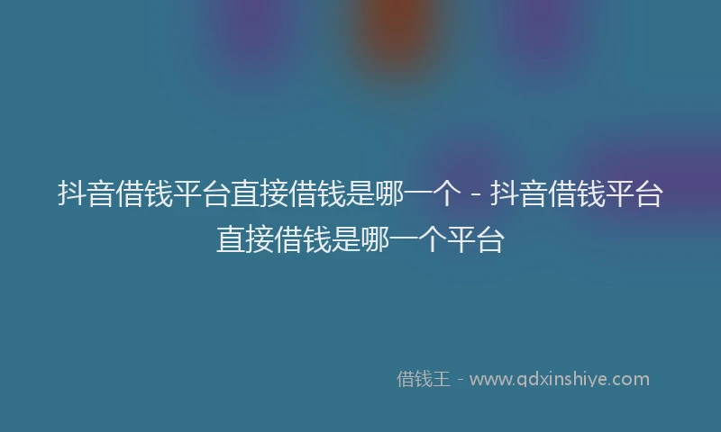 抖音借钱平台直接借钱是哪一个 - 抖音借钱平台直接借钱是哪一个平台