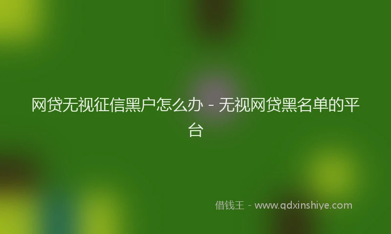 网贷无视征信黑户怎么办 - 无视网贷黑名单的平台