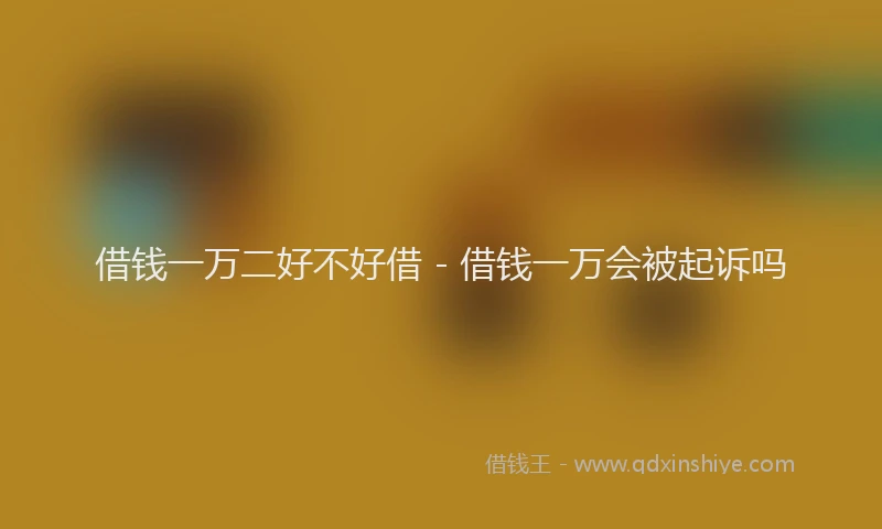 借钱一万二好不好借 - 借钱一万会被起诉吗