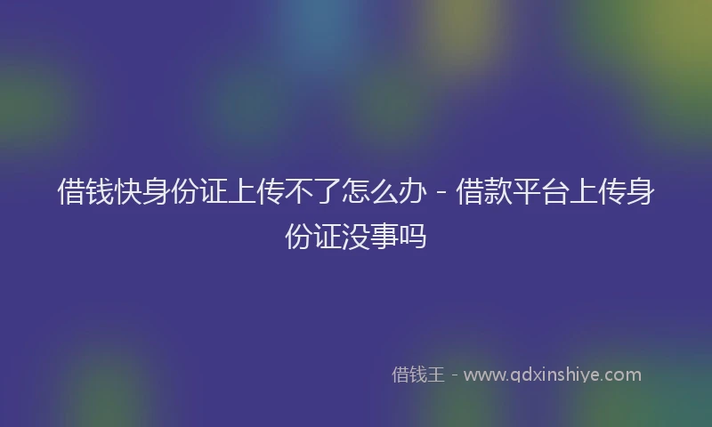 借钱快身份证上传不了怎么办 - 借款平台上传身份证没事吗