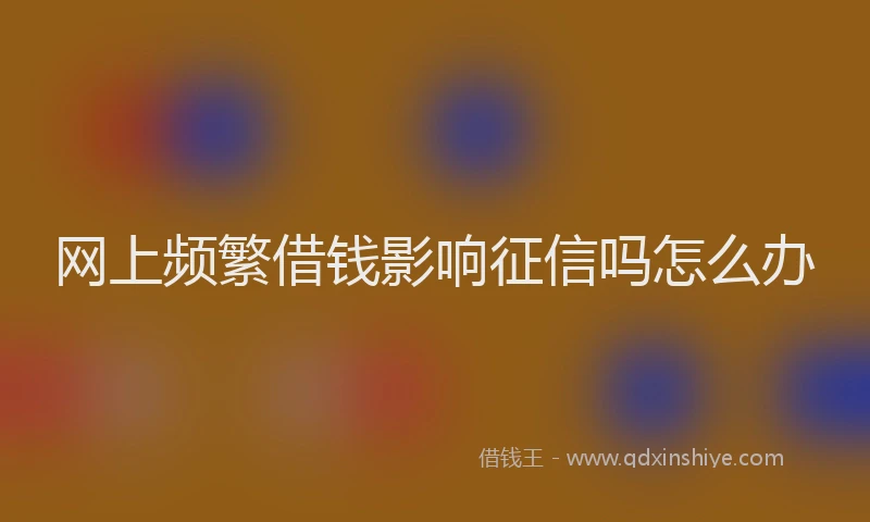 网上频繁借钱影响征信吗怎么办