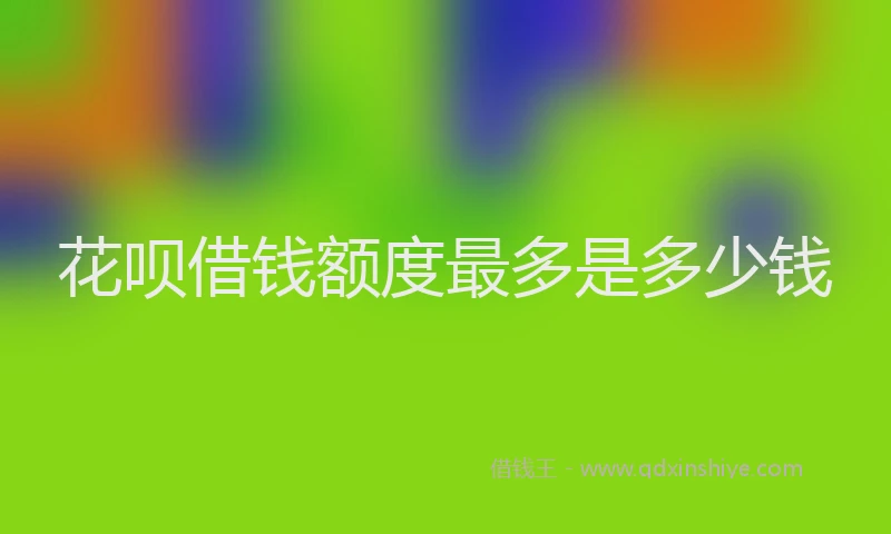 花呗借钱额度最多是多少钱