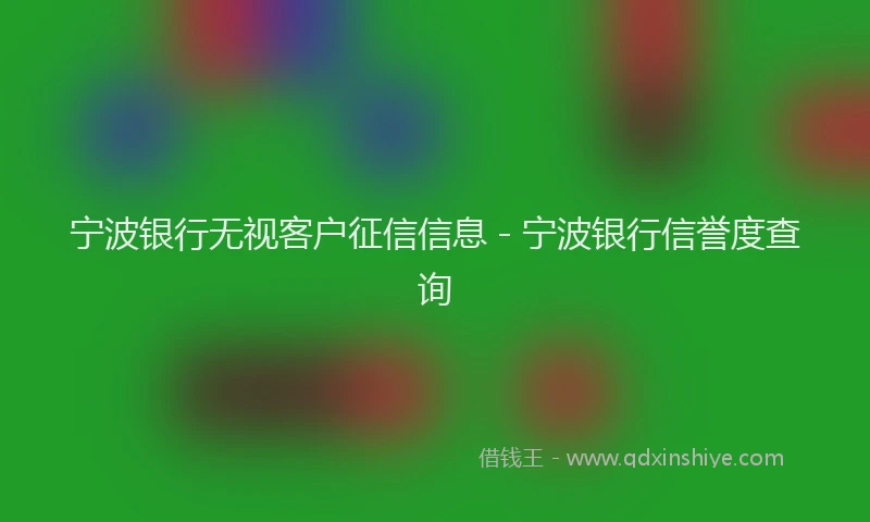宁波银行无视客户征信信息 - 宁波银行信誉度查询