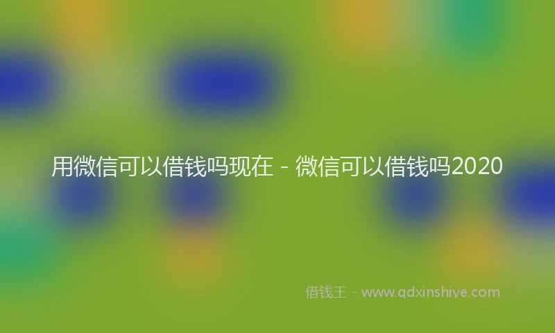 用微信可以借钱吗现在 - 微信可以借钱吗2020