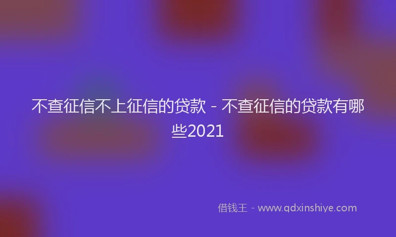 不查征信不上征信的贷款 - 不查征信的贷款有哪些2021