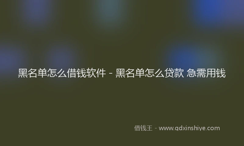 黑名单怎么借钱软件 - 黑名单怎么贷款 急需用钱