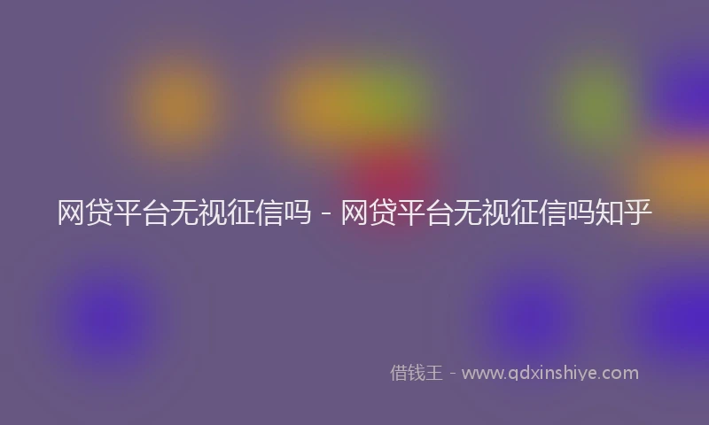 网贷平台无视征信吗 - 网贷平台无视征信吗知乎