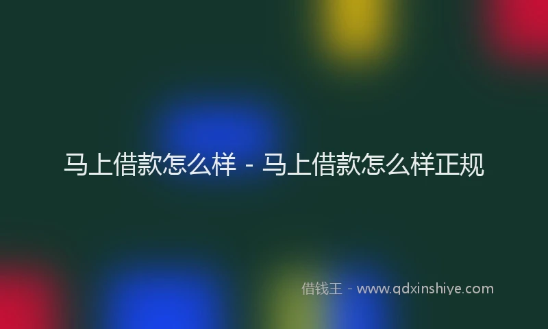 马上借款怎么样 - 马上借款怎么样正规